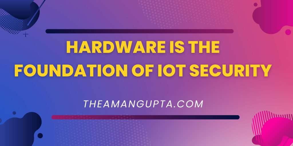 Hardware Is The Foundation Of IoT Security|Hardware Is The Foundation Of IoT Security|Theamangupta|Theamangupta