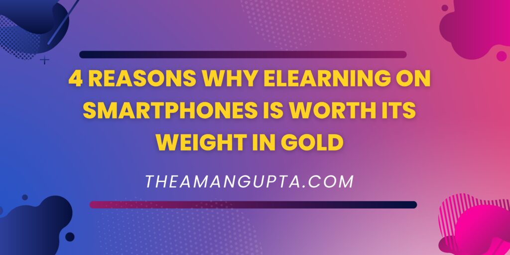 4 Reasons Why eLearning On Smartphones Is Worth Its Weight In Gold|eLearning|Theamangupta|Theamangupta