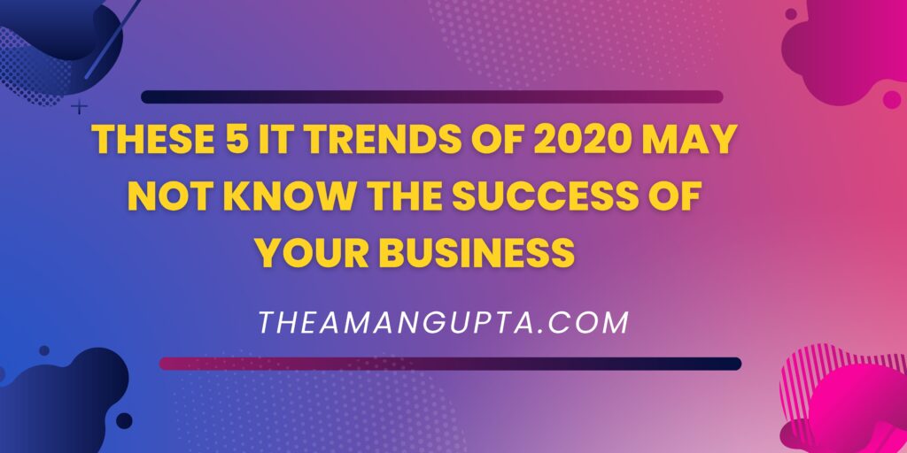 These 5 IT Trends Of 2020 May Not Know The Success Of Your Business|IT Trends|Theamangupta|Theamangupta