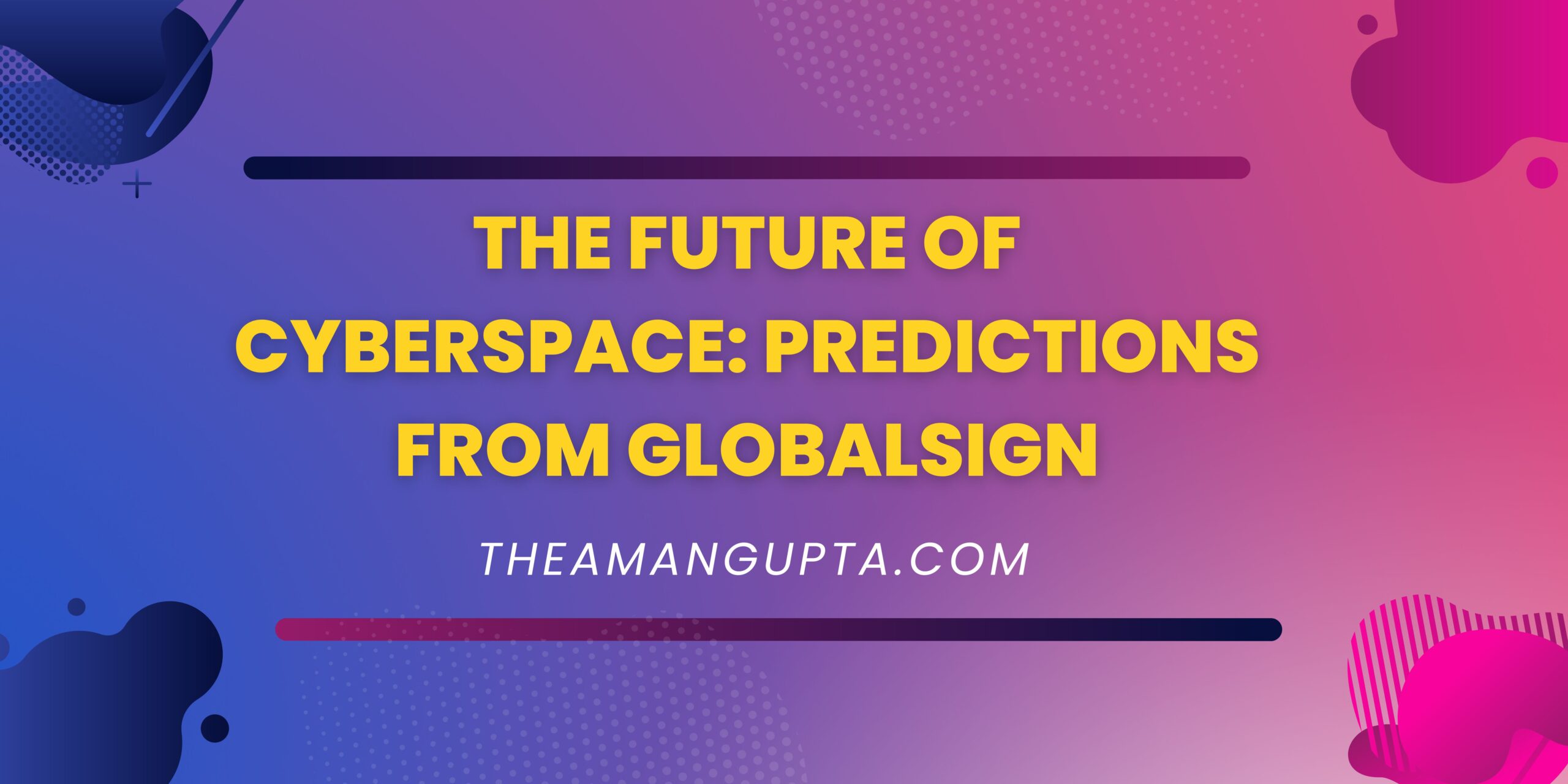 The Future Of Cyberspace: Predictions From GlobalSign|GlobalSign|Theamangupta|Theamangupta
