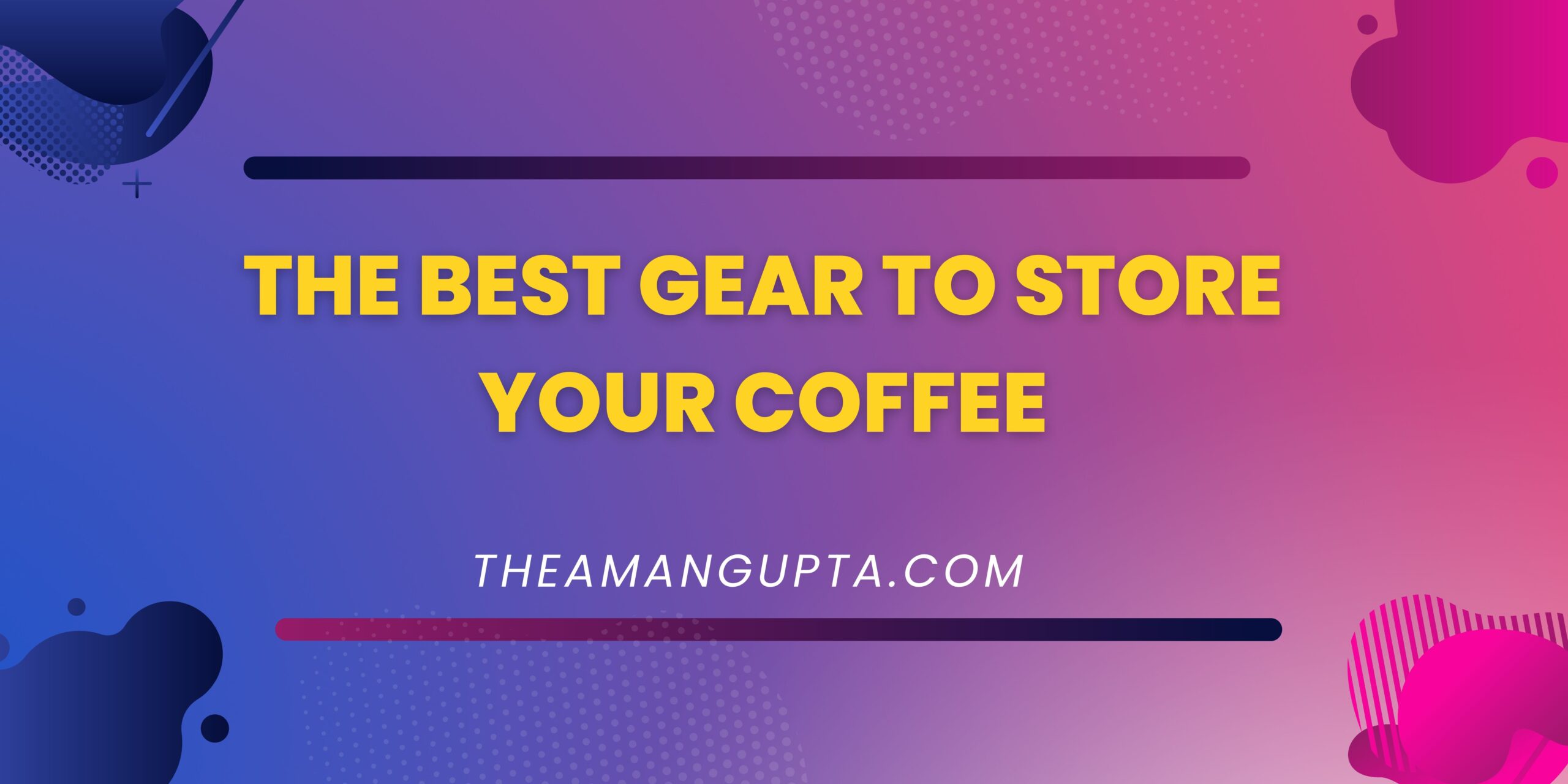 The Best Gear for Storing Your Coffee|Coffee|Theamangupta|Theamangupta