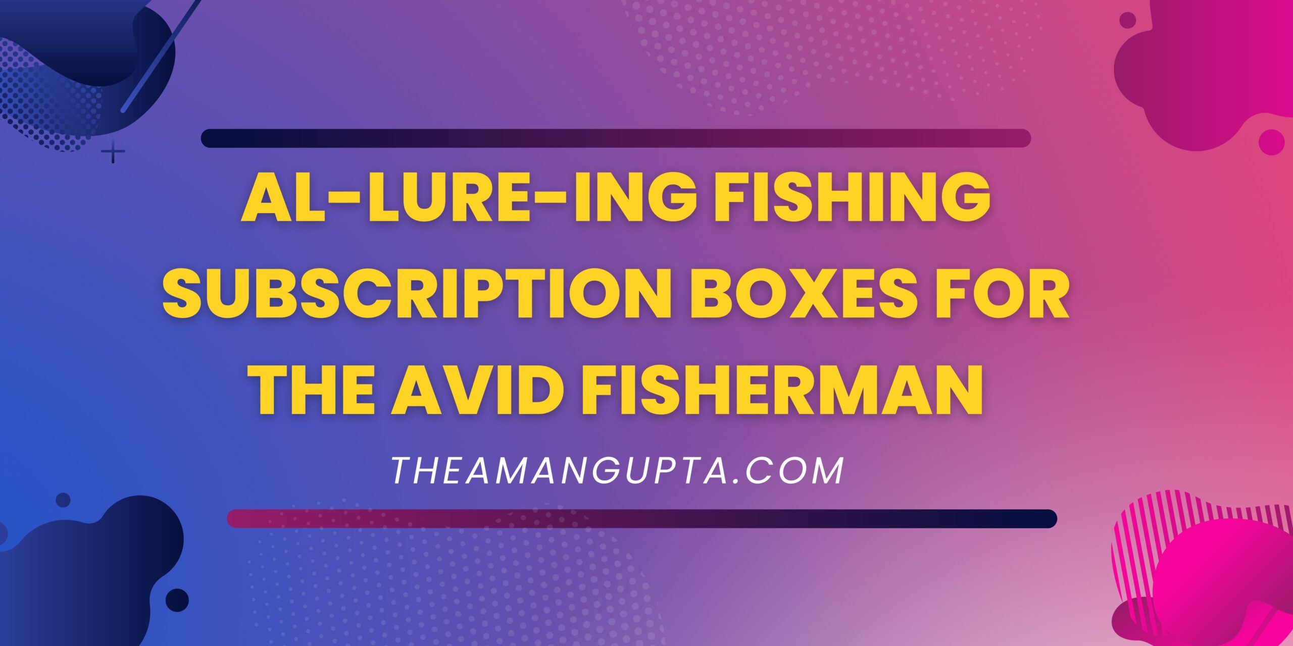 Al-lure-ing Fishing Subscription Boxes for the Avid Fisherman|Avid Fisherman|Theamangupta|Theamangupta
